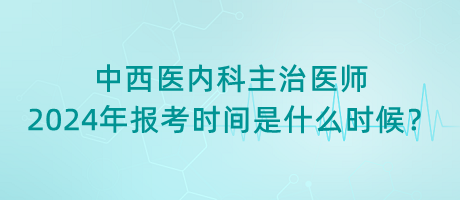 中西醫(yī)內(nèi)科主治醫(yī)師2024年報考時間是什么時候？