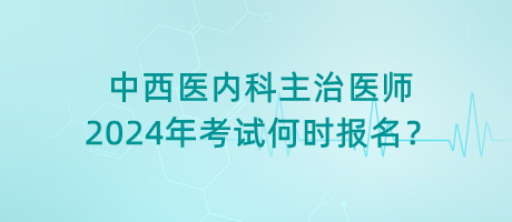 中西醫(yī)內科主治醫(yī)師2024年考試何時報名？