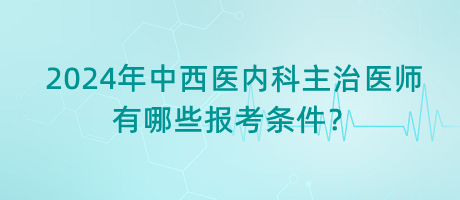 2024年中西醫(yī)內(nèi)科主治醫(yī)師有哪些報考條件？