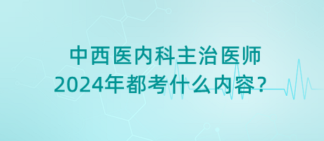 中西醫(yī)內(nèi)科主治醫(yī)師2024年都考什么內(nèi)容？