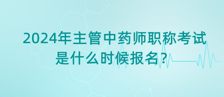 2024年主管中藥師職稱考試是什么時候報名？