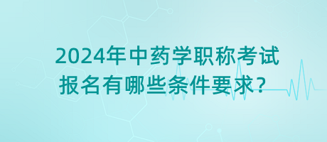 2024年中藥學(xué)職稱(chēng)考試報(bào)名有哪些條件要求？