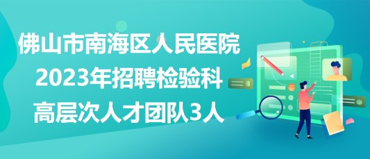 佛山市南海區(qū)人民醫(yī)院2023年招聘檢驗科高層次人才團(tuán)隊3人