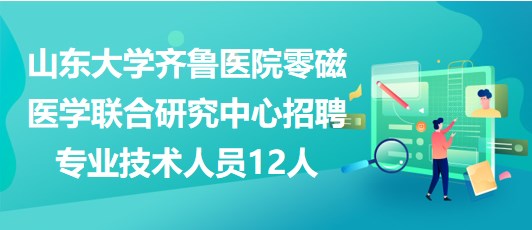 山東大學齊魯醫(yī)院零磁醫(yī)學聯(lián)合研究中心招聘專業(yè)技術(shù)人員12人