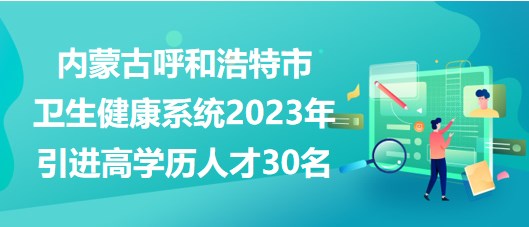 內蒙古呼和浩特市衛(wèi)生健康系統(tǒng)2023年引進高學歷人才30名