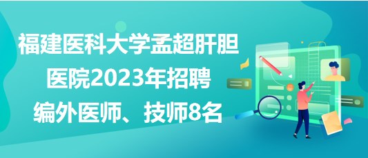 福建醫(yī)科大學孟超肝膽醫(yī)院2023年招聘編外醫(yī)師、技師8名