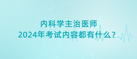 內(nèi)科學(xué)主治醫(yī)師2024年考試內(nèi)容都有什么？