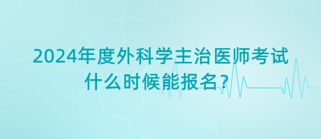 2024年度外科學(xué)主治醫(yī)師考試什么時候能報名？