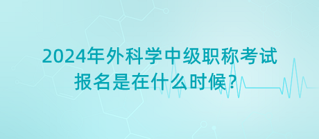 2024年外科學(xué)中級(jí)職稱考試報(bào)名是在什么時(shí)候？