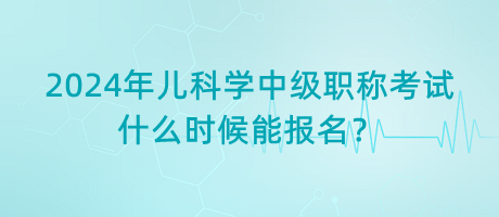 2024年兒科學(xué)中級(jí)職稱考試什么時(shí)候能報(bào)名？