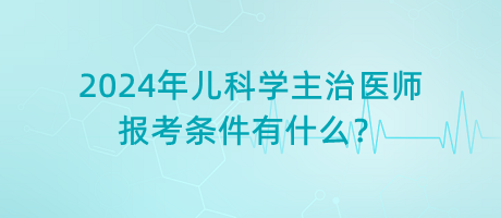 2024年兒科學主治醫(yī)師報考條件有什么？