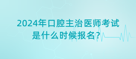 2024年口腔主治醫(yī)師考試是什么時候報名？