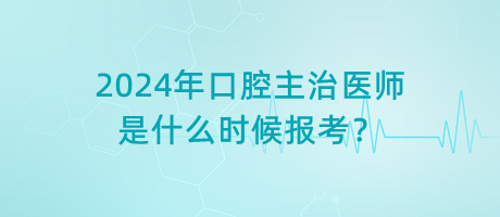 2024年口腔主治醫(yī)師是什么時(shí)候報(bào)考？