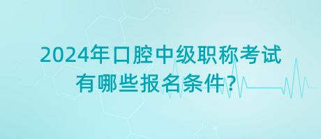 2024年口腔中級職稱考試有哪些報名條件？