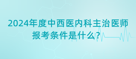 2024年度中西醫(yī)內(nèi)科主治醫(yī)師報(bào)考條件是什么？