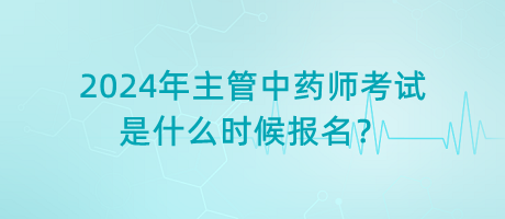 2024年主管中藥師考試是什么時候報名？