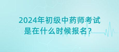 2024年初級(jí)中藥師考試是在什么時(shí)候報(bào)名？