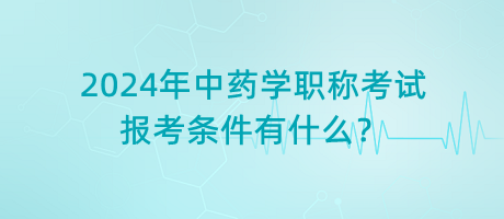 2024年中藥學(xué)職稱考試報考條件有什么？