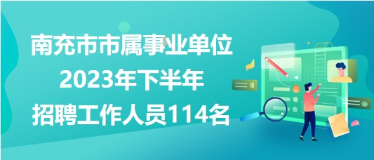 南充市市屬事業(yè)單位2023年下半年招聘工作人員114名