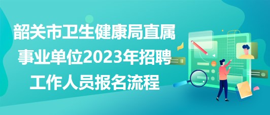 韶關市衛(wèi)生健康局直屬事業(yè)單位2023年招聘工作人員報名流程