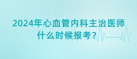 2024年心血管內(nèi)科主治醫(yī)師什么時候報(bào)考？