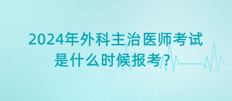 2024年外科主治醫(yī)師考試是什么時(shí)候報(bào)考？