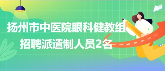 揚州市中醫(yī)院眼科健教組2023年招聘派遣制人員2名