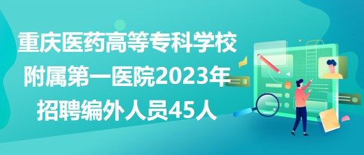 重慶醫(yī)藥高等?？茖W(xué)校附屬第一醫(yī)院2023年招聘編外人員45人