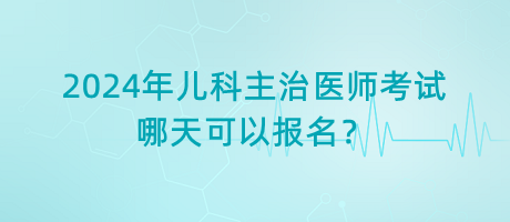 2024年兒科主治醫(yī)師考試哪天可以報(bào)名？