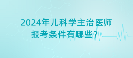 2024年兒科學(xué)主治醫(yī)師報(bào)考條件有哪些？