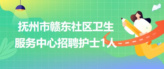 江西省撫州市贛東社區(qū)衛(wèi)生服務中心2023年招聘護士1人