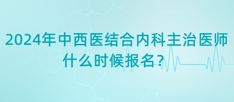 2024年中西醫(yī)結合內科主治醫(yī)師什么時候報名？