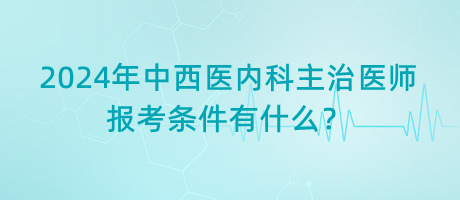 2024年中西醫(yī)內(nèi)科主治醫(yī)師報(bào)考條件有什么？