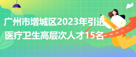 廣州市增城區(qū)2023年引進(jìn)醫(yī)療衛(wèi)生高層次人才15名