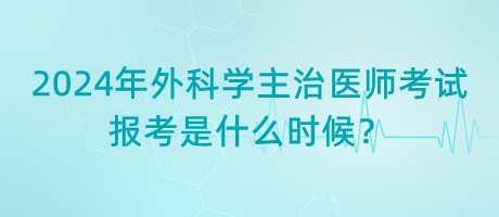 2024年外科學(xué)主治醫(yī)師考試報考是什么時候？