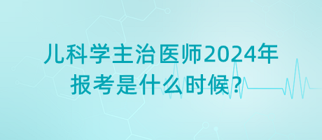 兒科學主治醫(yī)師2024年報考是什么時候？