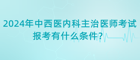 2024年中西醫(yī)內(nèi)科主治醫(yī)師考試報考有什么條件？