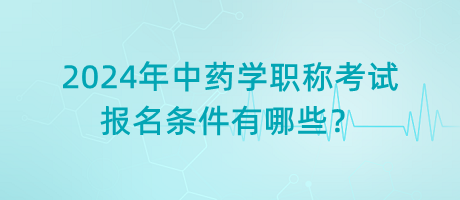 2024年中藥學職稱考試報名條件有哪些？