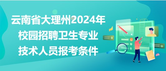 云南省大理州2024年校園招聘衛(wèi)生專業(yè)技術(shù)人員報考條件