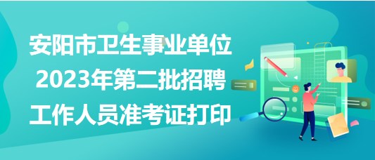 安陽市衛(wèi)生事業(yè)單位2023年第二批招聘工作人員準(zhǔn)考證打印