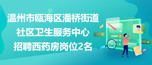 溫州市甌海區(qū)潘橋街道社區(qū)衛(wèi)生服務中心招聘西藥房崗位2名