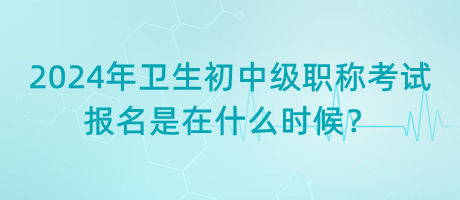 2024年衛(wèi)生初中級職稱考試報名是在什么時候？