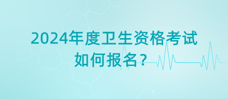 2024年度衛(wèi)生資格考試如何報(bào)名？