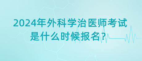 2024年外科學(xué)治醫(yī)師考試是什么時候報名？