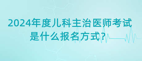 2024年度兒科主治醫(yī)師考試是什么報(bào)名方式？