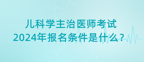 兒科學(xué)主治醫(yī)師考試2024年報(bào)名條件是什么？