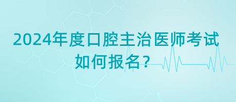 2024年度口腔主治醫(yī)師考試如何報名？