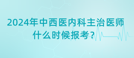 2024年中西醫(yī)內(nèi)科主治醫(yī)師什么時候報考？