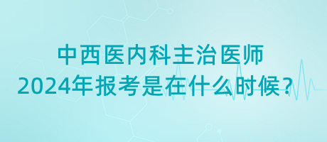 中西醫(yī)內(nèi)科主治醫(yī)師2024年報(bào)考是在什么時(shí)候？