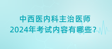 中西醫(yī)內(nèi)科主治醫(yī)師2024年考試內(nèi)容有哪些？